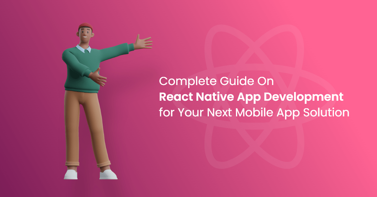 A Complete Guide On React Native App Development for Your Next Mobile App Solution
