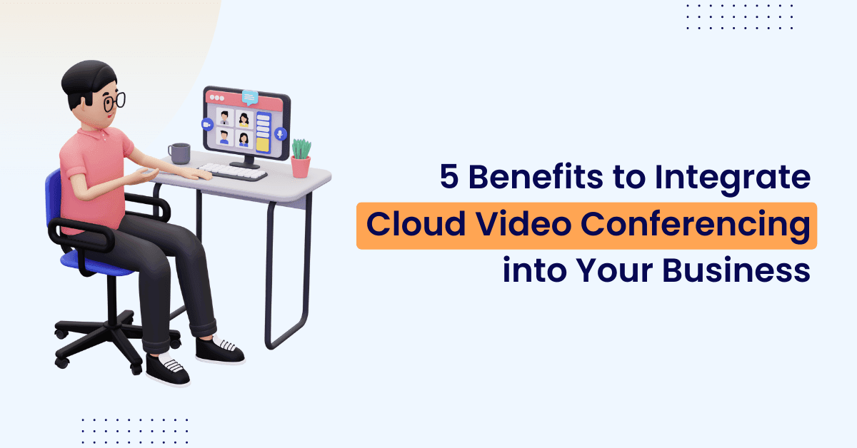 Top 5 Benefits to Integrate Cloud Video Conferencing into Your Business